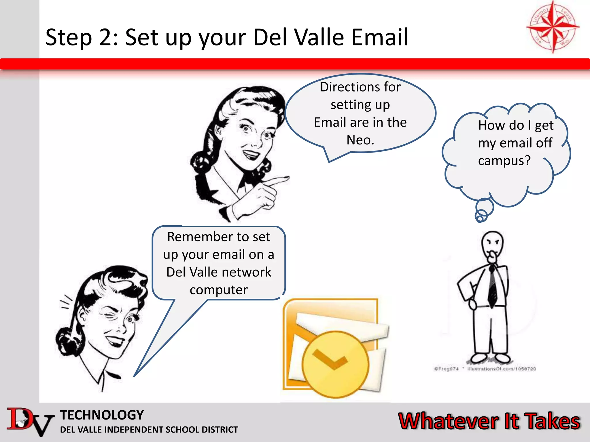TECHNOLOGY
DEL VALLE INDEPENDENT SCHOOL DISTRICT
Step 2: Set up your Del Valle Email
How do I get
my email off
campus?
Remember to set
up your email on a
Del Valle network
computer
Directions for
setting up
Email are in the
Neo.
 