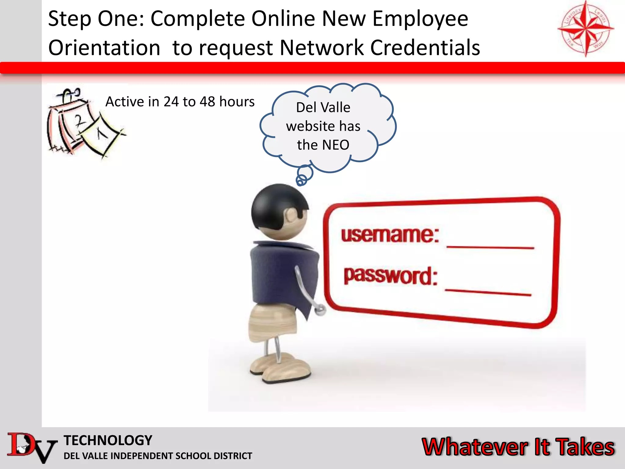 TECHNOLOGY
DEL VALLE INDEPENDENT SCHOOL DISTRICT
Step One: Complete Online New Employee
Orientation to request Network Credentials
Active in 24 to 48 hours Del Valle
website has
the NEO
 