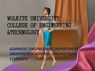 WOLKITE UNIVERSITY 
COLLEGE OF ENGINEERING 
&TECHNOLOGY 
GARMENT ENGINEERING DEPARTMENT 
ORIENTATION FOR PRE –ENGINEERING 
STUDENTS 
 