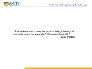 Amity School of Engineering & Technology
THANK YOU
“Science knows no country, because knowledge belongs to
humanity, and is the torch which illuminates the world. ”
- Louis Pasteur
 