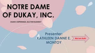 NOTRE DAME
OF DUKAY, INC.
Presenter:
KATHLEEN DANNE E.
MONTOY
DUKAY, ESPERANZA, SULTAN KUDARAT
Ma’am Kath
 