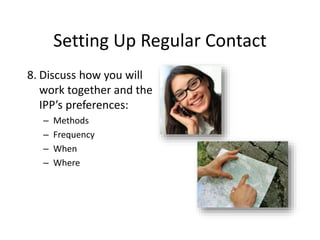Setting Up Regular Contact
8. Discuss how you will
work together and the
IPP’s preferences:
– Methods
– Frequency
– When
– Where
 