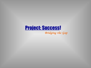 Project: Success!
         Bridging the Gap
 