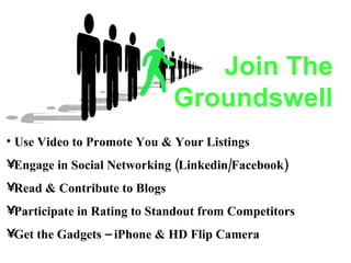 Join The Groundswell Use Video to Promote You & Your Listings Engage in Social Networking (Linkedin/Facebook) Read & Contribute to Blogs Participate in Rating to Standout from Competitors Get the Gadgets – iPhone & HD Flip Camera 