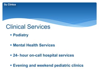 Clinical Services 
 Podiatry 
 Mental Health Services 
 24- hour on-call hospital services 
 Evening and weekend pediatric clinics 
 