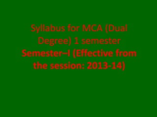 Syllabus for MCA (Dual
Degree) 1 semester
Semester–I (Effective from
the session: 2013-14)
 