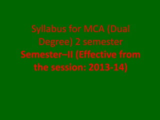 Syllabus for MCA (Dual
Degree) 2 semester
Semester–II (Effective from
the session: 2013-14)
 