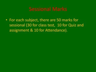 Sessional Marks
• For each subject, there are 50 marks for
sessional (30 for class test, 10 for Quiz and
assignment & 10 for Attendance).
 