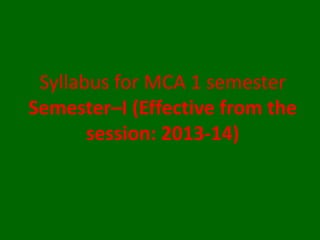 Syllabus for MCA 1 semester
Semester–I (Effective from the
session: 2013-14)
 