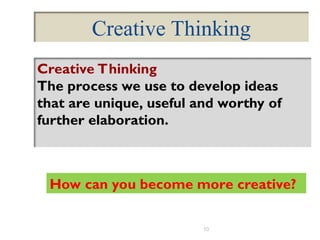 10
Creative Thinking
Creative Thinking
The process we use to develop ideas
that are unique, useful and worthy of
further elaboration.
How can you become more creative?
 
