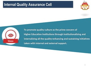 Internal Quality Assurance Cell
2
To promote quality culture as the prime concern of
Higher Education Institutions through institutionalizing and
internalizing all the quality-enhancing and sustaining initiatives
taken with internal and external support.
 