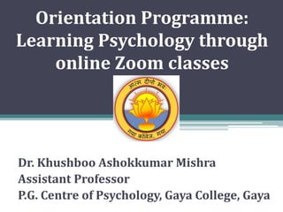 Orientation Programme:
Learning Psychology through
online Zoom classes
Dr. Khushboo Ashokkumar Mishra
Assistant Professor
P.G. Centre of Psychology, Gaya College, Gaya
 