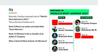 Q3
Recently, YouGov released a list of “World’s
Most Admired in 2021”.
This is the list of Indians on it.
Rank 8 (Men) is an author of a book titled
“Exam Warriors”.
Rank 14 (Women) is the co-founder of an
Indian IT Company.
Who is Rank 8 (Men) & Rank 14 (Women)?
 
