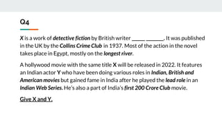 Q4
X is a work of detective fiction by British writer ______ ________. It was published
in the UK by the Collins Crime Club in 1937. Most of the action in the novel
takes place in Egypt, mostly on the longest river.
A hollywood movie with the same title X will be released in 2022. It features
an Indian actor Y who have been doing various roles in Indian, British and
American movies but gained fame in India after he played the lead role in an
Indian Web Series. He’s also a part of India’s first 200 Crore Club movie.
Give X and Y.
 