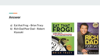 Answer
a) Eat that Frog – Brian Tracy
b) Rich Dad Poor Dad – Robert
Kiyosaki
 