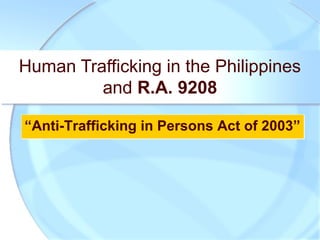 Human Trafficking in the Philippines
and R.A. 9208
“Anti-Trafficking in Persons Act of 2003”“Anti-Trafficking in Persons Act of 2003”
 