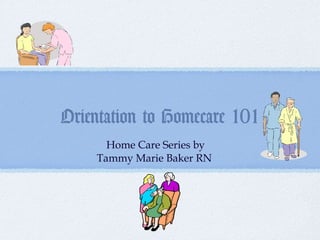 Orientation to Homecare 101
      Home Care Series by
    Tammy Marie Baker RN
 