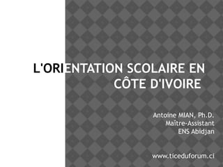 L'ORIENTATION SCOLAIRE EN
CÔTE D'IVOIRE
Antoine MIAN, Ph.D.
Maître-Assistant
ENS Abidjan
www.ticeduforum.ci
 