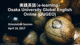 実践英語（e-learning）
Osaka University Global English
Online (OUGEO)
Orientation Session
April 10, 2017
Photo Credit: http://reallifeglobal.com/
 