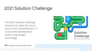2021 Solution Challenge
The 2021 Solution Challenge
mission is to solve for one or
more of the United Nations 17
Sustainable Development
Goals using Google
technology.
 