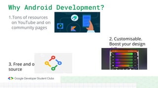 1.Tons of resources
on YouTube and on
community pages
Why Android Development?
2. Customisable.
Boost your design
skills.
3. Free and open-
source
 