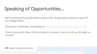We’re looking for people with a passion for designing to become a part of
our design team!
Share your portfolios, and apply at: https://bit.ly/gdsc-designteam-21-22
If you have event ideas, that you want to conduct, you can do so through us
as well!
Speaking of Opportunities...
 