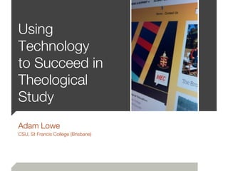Using
Technology
to Succeed in
Theological
Study
Adam Lowe
CSU, St Francis College (Brisbane)
 