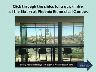 Click through the slides for a quick intro
of the library at Phoenix Biomedical Campus
Next: Shared
UA/NAU Library
Library Hours: Weekdays 8am-11pm & Weekends 9am-9pm.
 