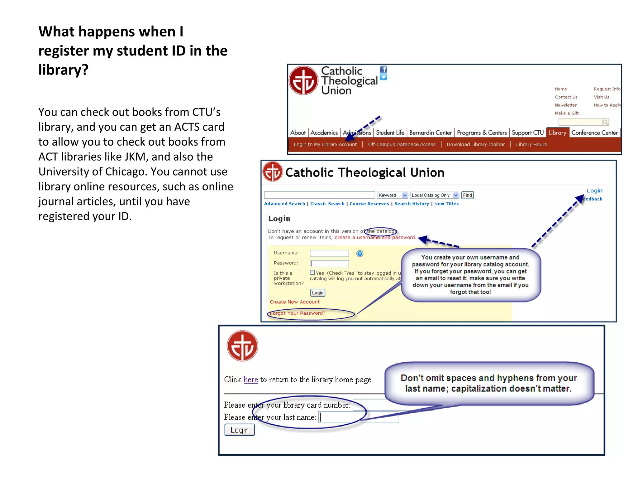What happens when I
register my student ID in the
library?
You can check out books from CTU’s
library, and you can get an ACTS card
to allow you to check out books from
ACT libraries like JKM, and also the
University of Chicago. You cannot use
library online resources, such as online
journal articles, until you have
registered your ID.