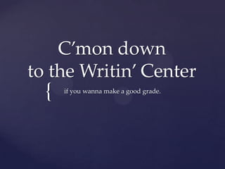 C’mon down to the Writin’ Center if you wanna make a good grade. 