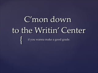 C’mon down  to the Writin’ Center if you wanna make a good grade. 
