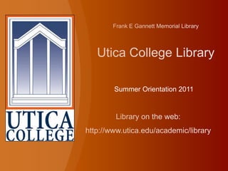 Frank E Gannett Memorial Library Utica College Library Summer Orientation 2011 Library on the web: http://www.utica.edu/academic/library 
