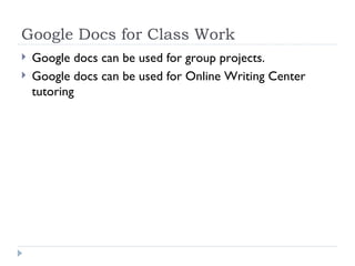 Google Docs for Class Work Google docs can be used for group projects. Google docs can be used for Online Writing Center tutoring 