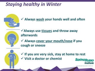  Always wash your hands well and often
Always use tissues and throw away
afterwards
 Always cover your mouth/nose if you
cough or sneeze
 If you are very sick, stay at home to rest
 Visit a doctor or chemist
Staying healthy in Winter
 