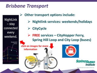 Sarina Russo Schools | Australia - Education - Brisbane, Australia | Facebook
Brisbane Transport
 Other transport options include:
 Nightlink services: weekends/holidays
 CityCycle
 FREE services – CityHopper Ferry,
Spring Hill Loop and City Loop (buses)
click on images for more
information
 