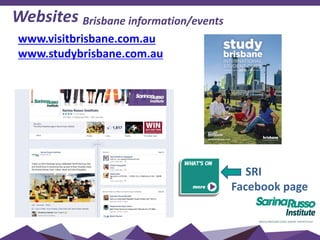 Websites Brisbane information/events
www.visitbrisbane.com.au
www.studybrisbane.com.au
SRI
Facebook page
 