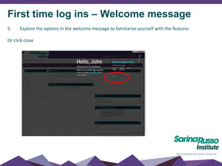 First time log ins – Welcome message
5. Explore the options in the welcome message to familiarise yourself with the features
Or click close
 
