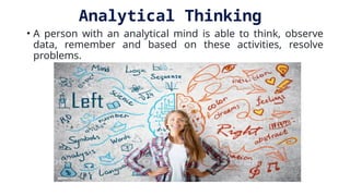 Analytical Thinking
• A person with an analytical mind is able to think, observe
data, remember and based on these activities, resolve
problems.
 