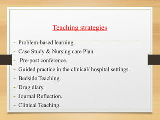 Teaching strategies
- Problem-based learning.
- Case Study & Nursing care Plan.
- Pre-post conference.
- Guided practice in the clinical/ hospital settings.
- Bedside Teaching.
- Drug diary.
- Journal Reflection.
- Clinical Teaching.
 