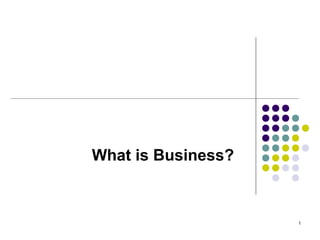 1
What is Business?
 