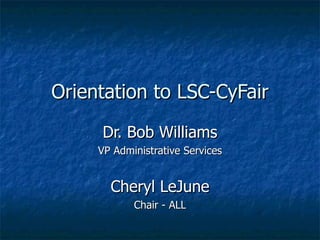 Orientation to LSC-CyFair Dr. Bob Williams VP Administrative Services Cheryl LeJune Chair - ALL 