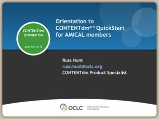 Orientation to  CONTENTdm ® &  QuickStart for AMICAL members Russ Hunt [email_address] CONTENTdm Product Specialist CONTENTdm Orientation June 8th 2011 