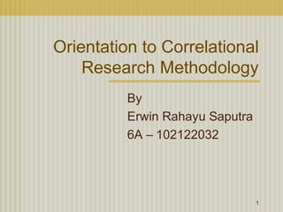 Orientation to Correlational
    Research Methodology
          By
          Erwin Rahayu Saputra
          6A – 102122032




                                 1
 
