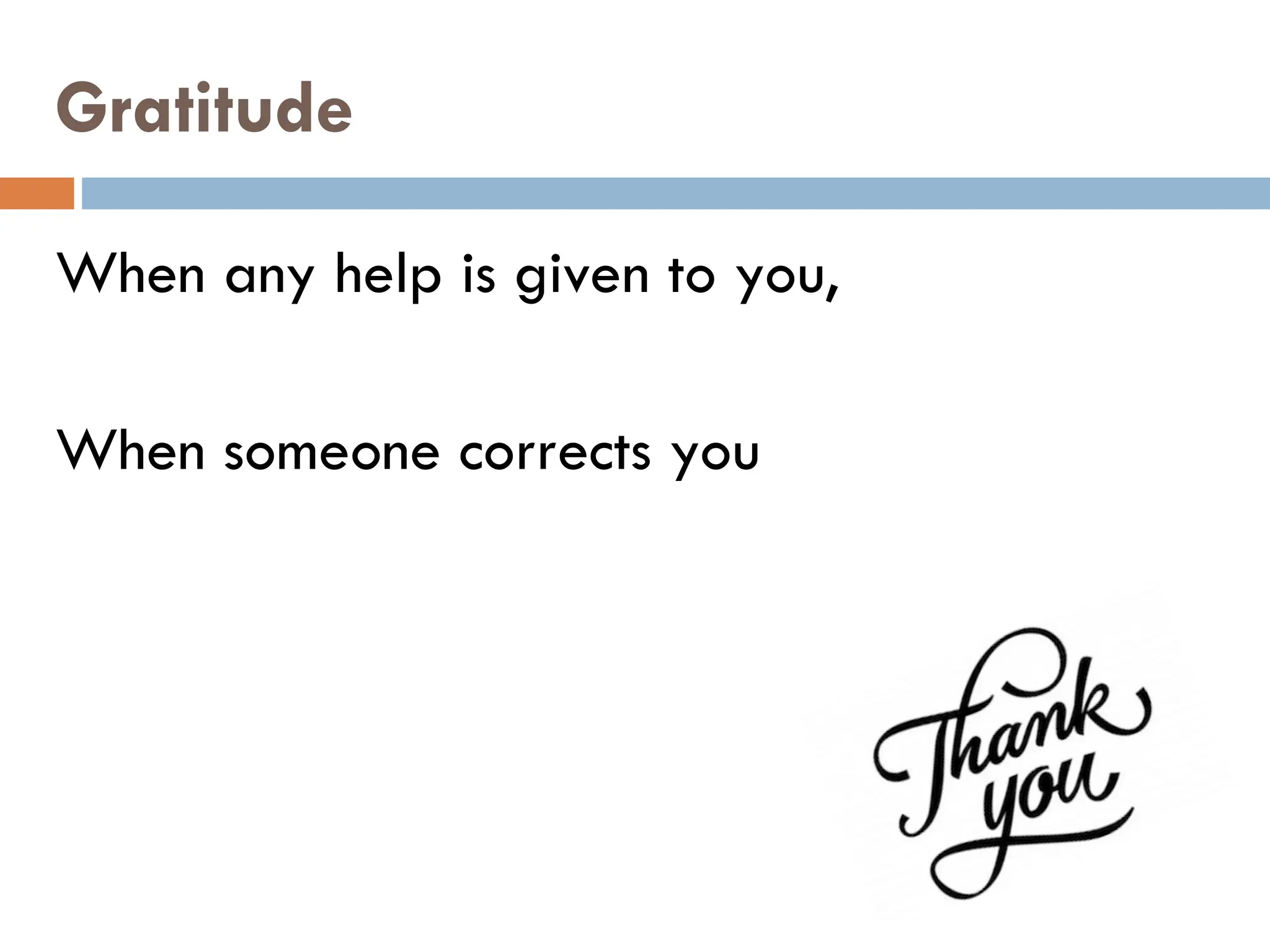 Gratitude
When any help is given to you,
When someone corrects you
 