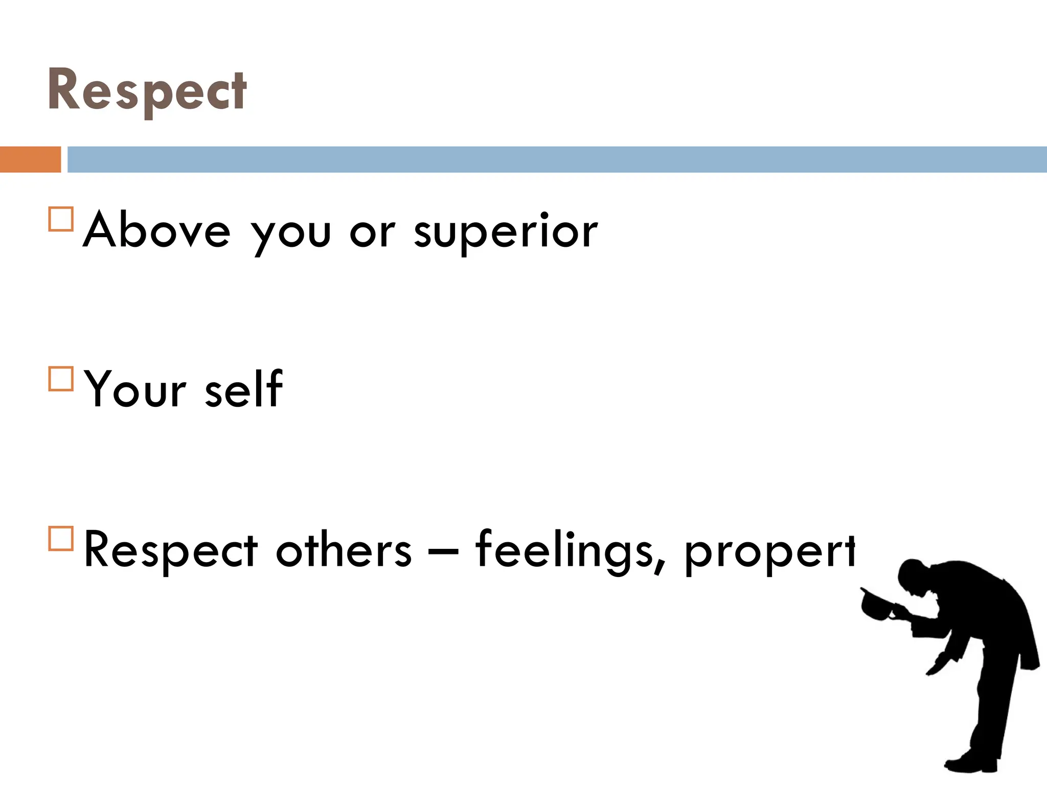 Respect
 Above you or superior
 Your self
 Respect others – feelings, property
 