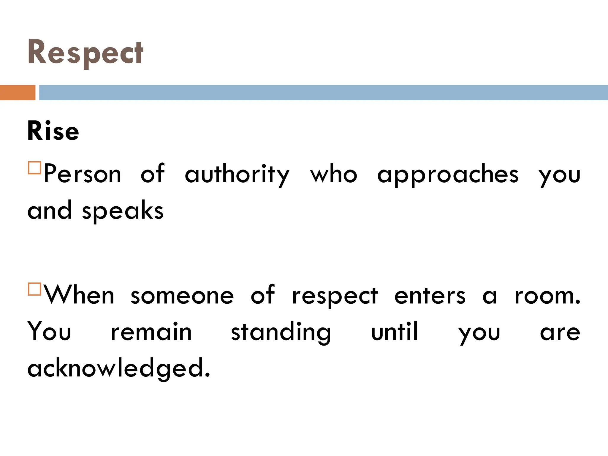 Respect
Rise
Person of authority who approaches you
and speaks
When someone of respect enters a room.
You remain standing until you are
acknowledged.
 