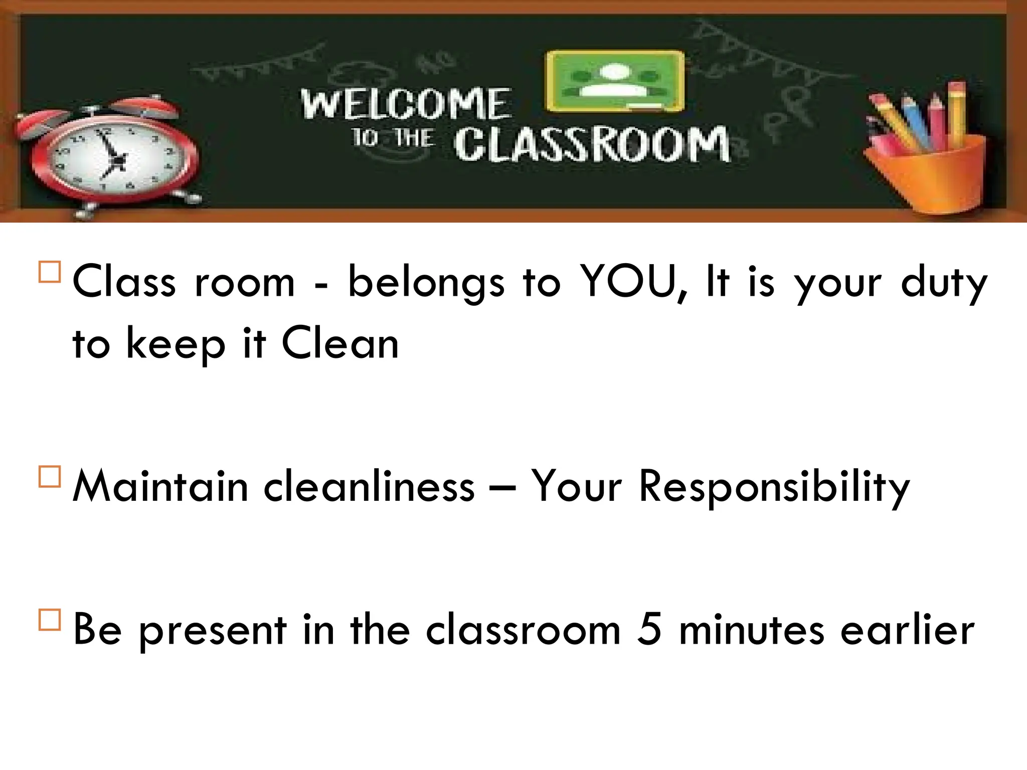  Class room - belongs to YOU, It is your duty
to keep it Clean
 Maintain cleanliness – Your Responsibility
 Be present in the classroom 5 minutes earlier
 