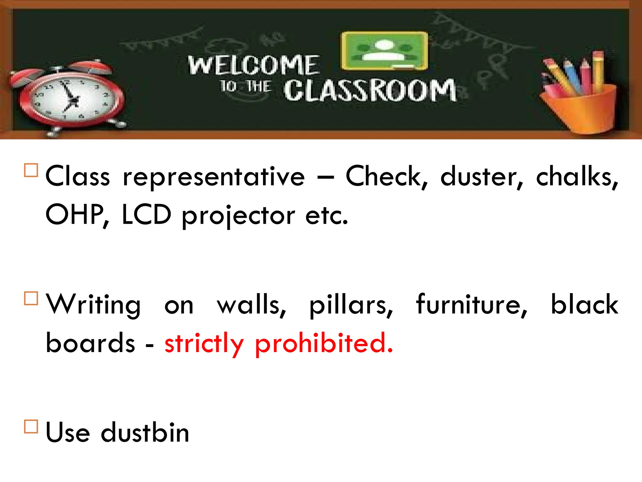  Class representative – Check, duster, chalks,
OHP, LCD projector etc.
 Writing on walls, pillars, furniture, black
boards - strictly prohibited.
 Use dustbin
 