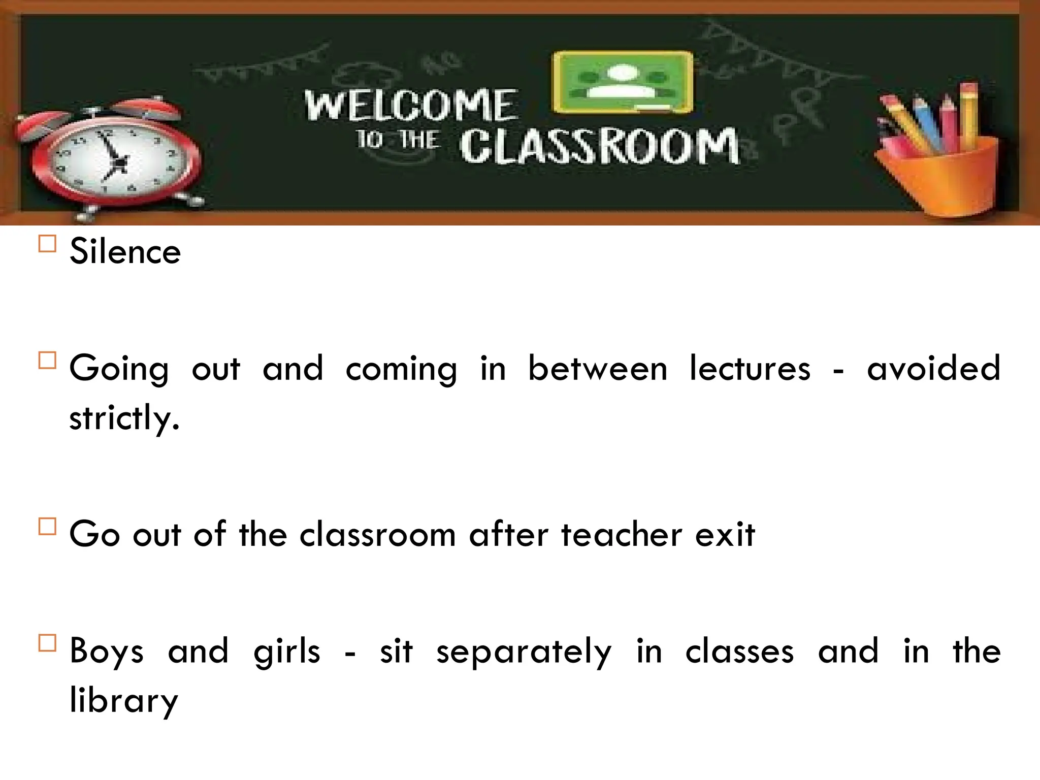  Silence
 Going out and coming in between lectures - avoided
strictly.
 Go out of the classroom after teacher exit
 Boys and girls - sit separately in classes and in the
library
 