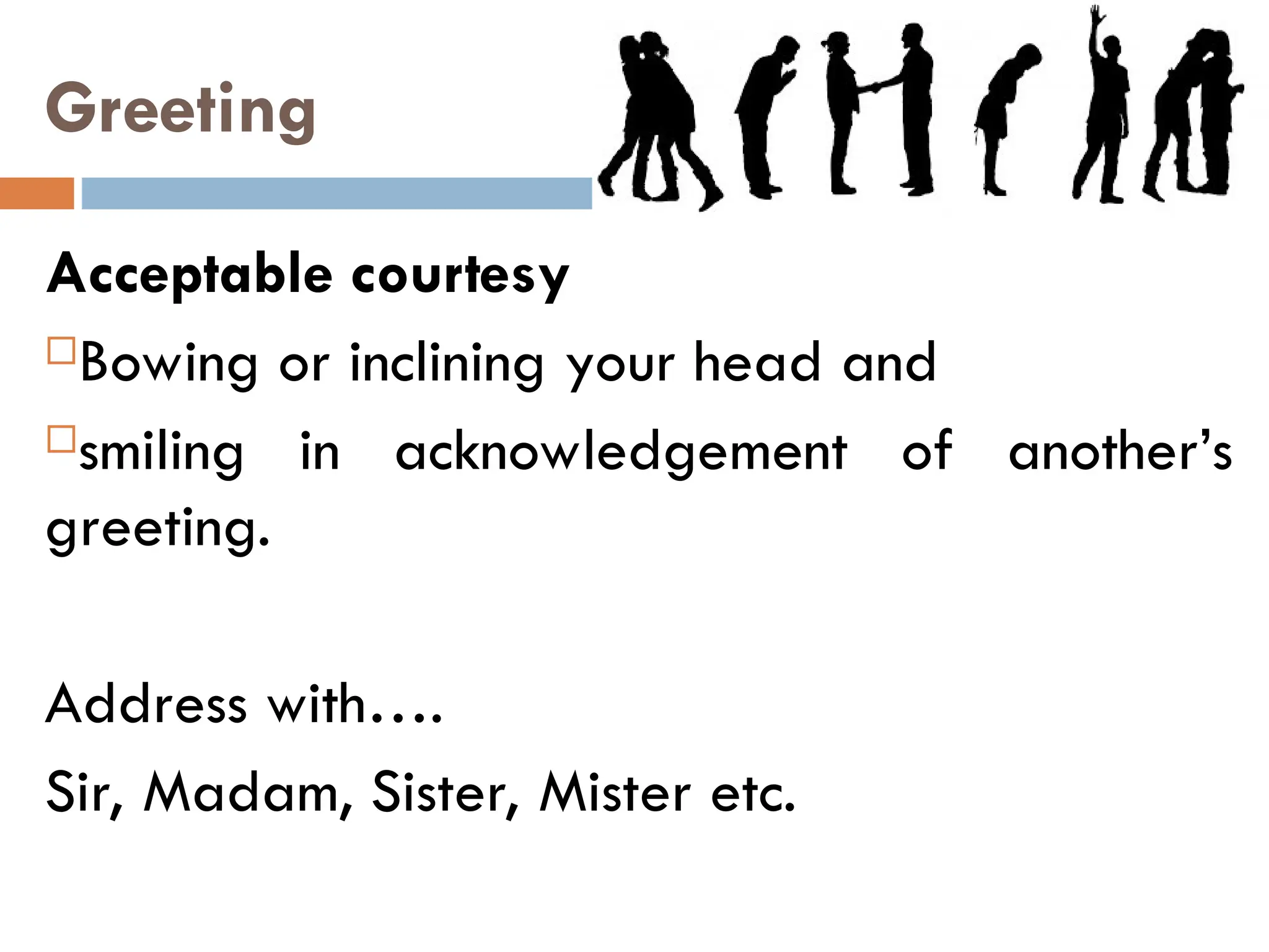 Greeting
Acceptable courtesy
Bowing or inclining your head and
smiling in acknowledgement of another’s
greeting.
Address with….
Sir, Madam, Sister, Mister etc.
 